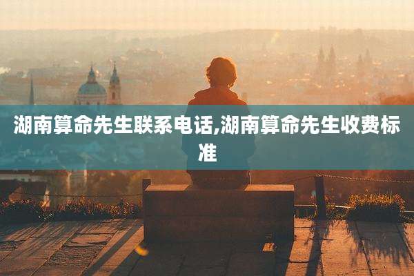 湖南算命先生联系电话,湖南算命先生收费标准