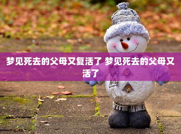 梦见死去的父母又复活了 梦见死去的父母又活了