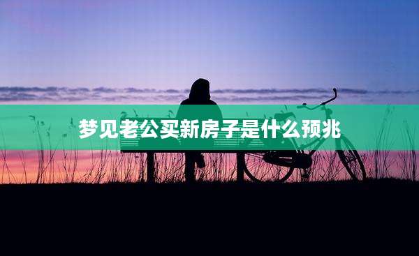 梦见老公买新房子是什么预兆