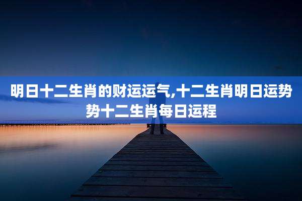 明日十二生肖的财运运气,十二生肖明日运势势十二生肖每日运程