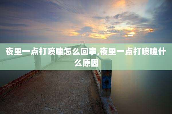 夜里一点打喷嚏怎么回事,夜里一点打喷嚏什么原因