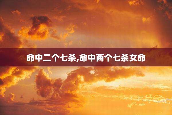 命中二个七杀,命中两个七杀女命