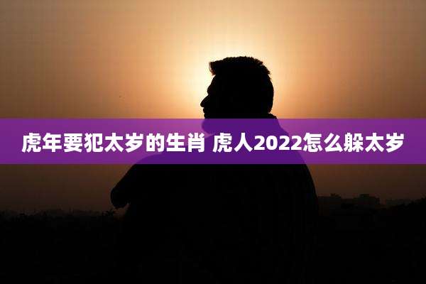 虎年要犯太岁的生肖 虎人2022怎么躲太岁