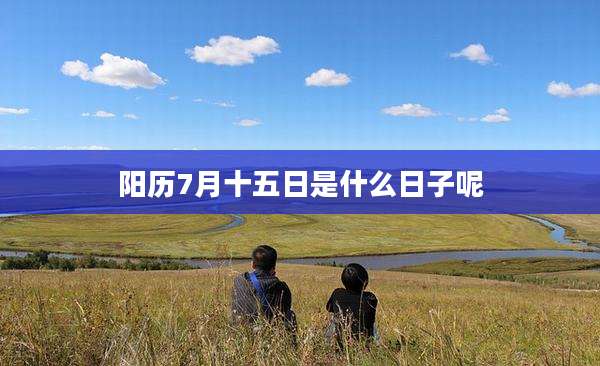 阳历7月十五日是什么日子呢