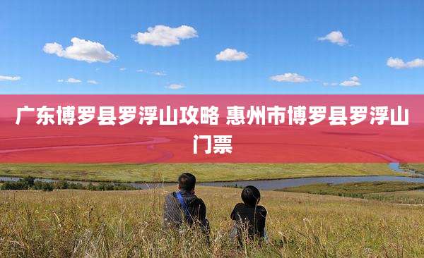广东博罗县罗浮山攻略 惠州市博罗县罗浮山门票