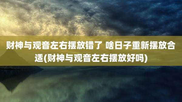 财神与观音左右摆放错了 啥日子重新摆放合适(财神与观音左右摆放好吗)