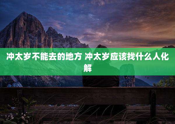冲太岁不能去的地方 冲太岁应该找什么人化解