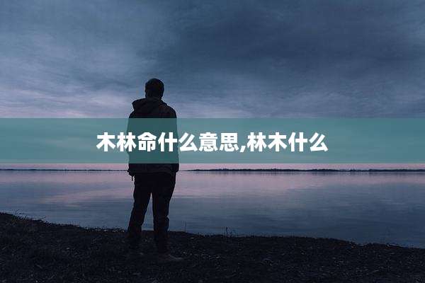 木林命什么意思,林木什么