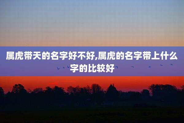 属虎带天的名字好不好,属虎的名字带上什么字的比较好