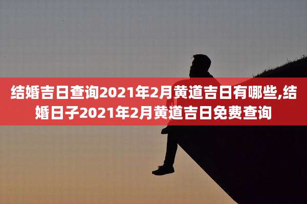 结婚吉日查询2021年2月黄道吉日有哪些,结婚日子2021年2月黄道吉日免费查询