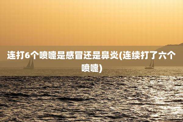连打6个喷嚏是感冒还是鼻炎(连续打了六个喷嚏)