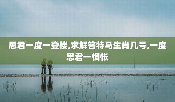 思君一度一登楼,求解答特马生肖几号,一度思君一惆怅
