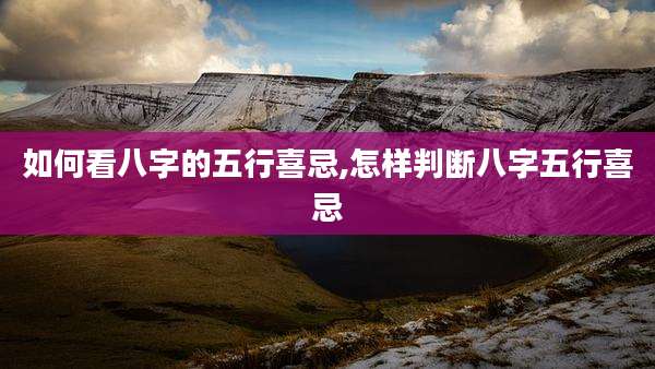 如何看八字的五行喜忌,怎样判断八字五行喜忌
