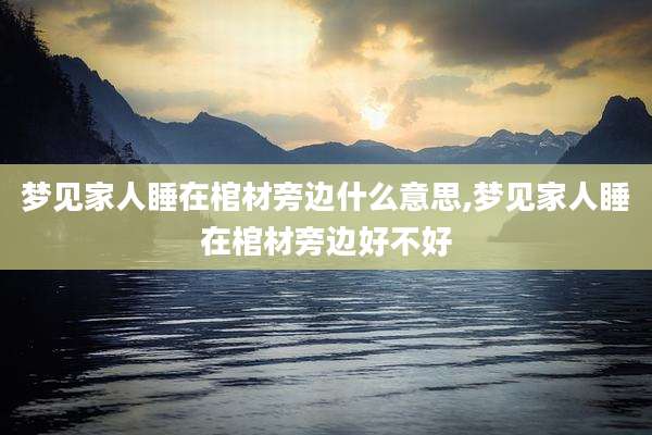 梦见家人睡在棺材旁边什么意思,梦见家人睡在棺材旁边好不好