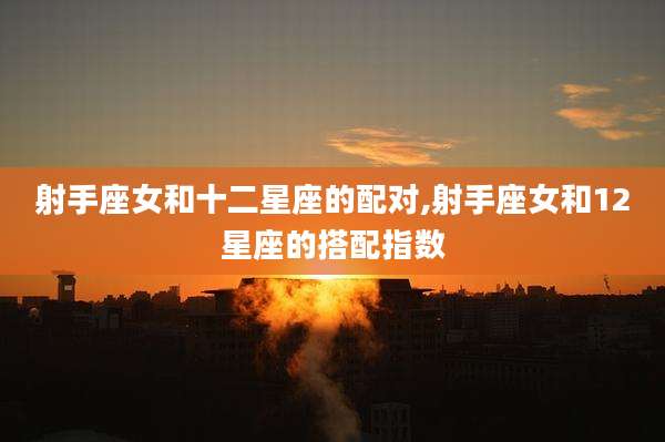 射手座女和十二星座的配对,射手座女和12星座的搭配指数