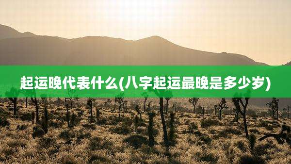 起运晚代表什么(八字起运最晚是多少岁)