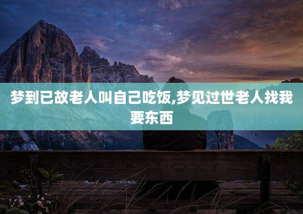 梦到已故老人叫自己吃饭,梦见过世老人找我要东西
