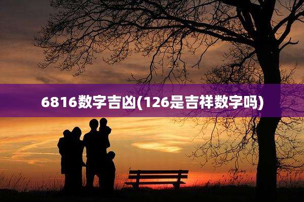 6816数字吉凶(126是吉祥数字吗)