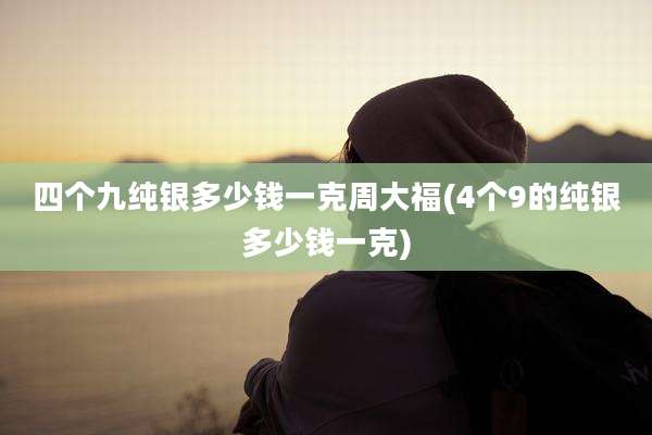 四个九纯银多少钱一克周大福(4个9的纯银多少钱一克)