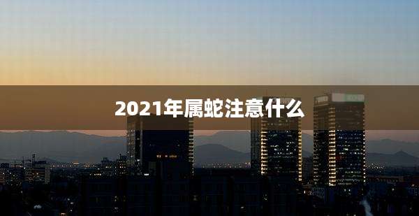 2021年属蛇注意什么