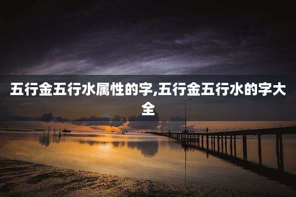 五行金五行水属性的字,五行金五行水的字大全