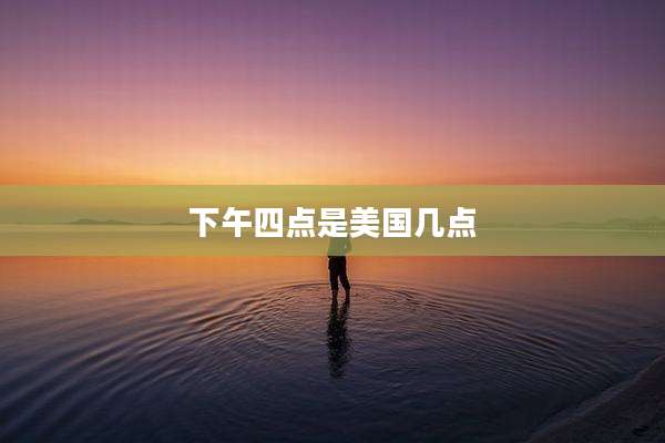 下午四点是美国几点