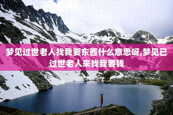 梦见过世老人找我要东西什么意思呀,梦见已过世老人来找我要钱