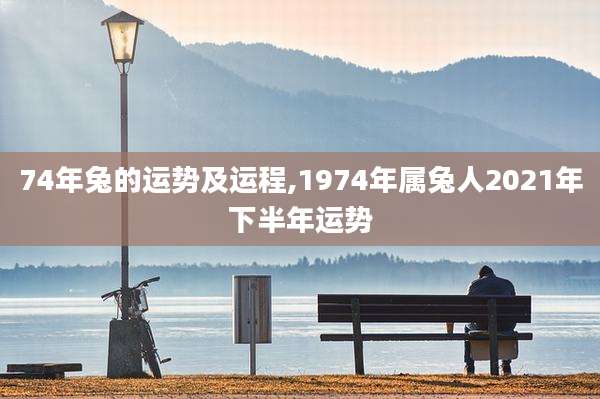 74年兔的运势及运程,1974年属兔人2021年下半年运势