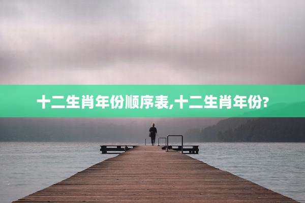 十二生肖年份顺序表,十二生肖年份?