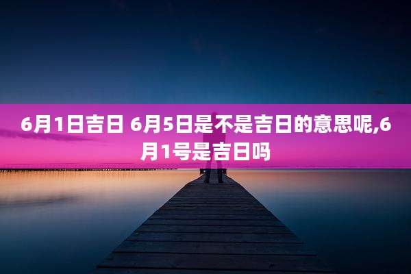 6月1日吉日 6月5日是不是吉日的意思呢,6月1号是吉日吗