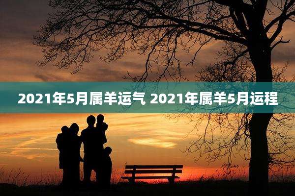 2021年5月属羊运气 2021年属羊5月运程
