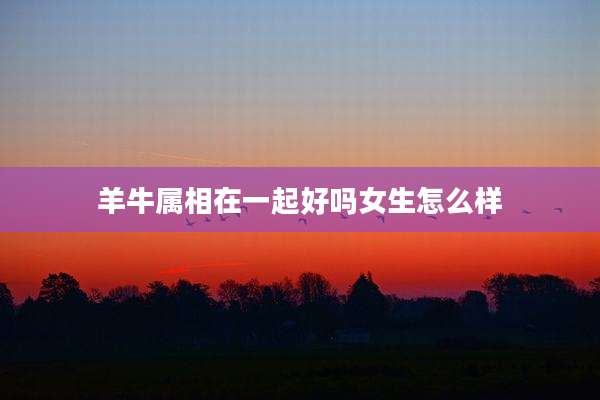 羊牛属相在一起好吗女生怎么样