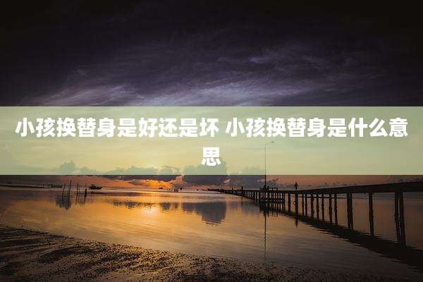 小孩换替身是好还是坏 小孩换替身是什么意思