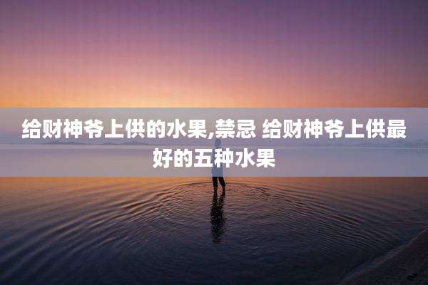 给财神爷上供的水果,禁忌 给财神爷上供最好的五种水果