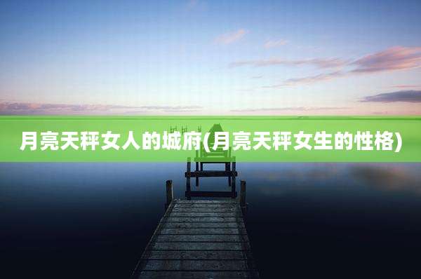 月亮天秤女人的城府(月亮天秤女生的性格)