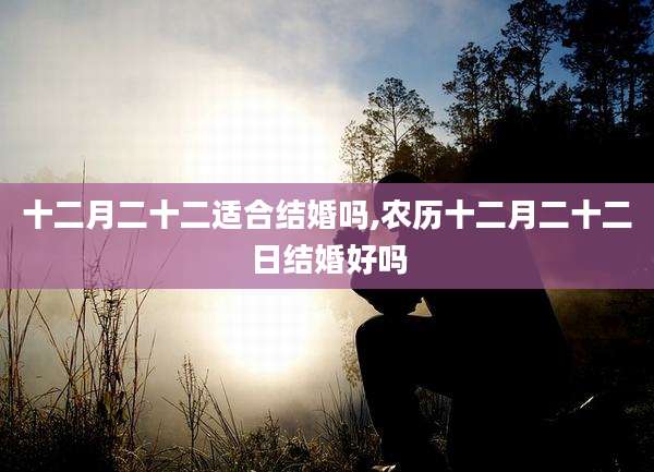 十二月二十二适合结婚吗,农历十二月二十二日结婚好吗