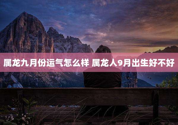 属龙九月份运气怎么样 属龙人9月出生好不好