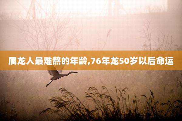 属龙人最难熬的年龄,76年龙50岁以后命运