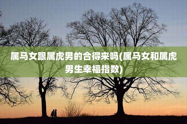 属马女跟属虎男的合得来吗(属马女和属虎男生幸福指数)
