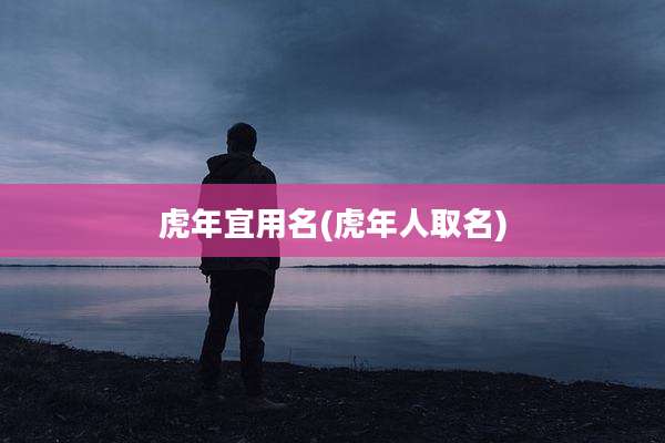 虎年宜用名(虎年人取名)
