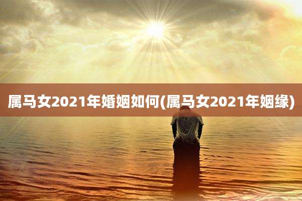 属马女2021年婚姻如何(属马女2021年姻缘)