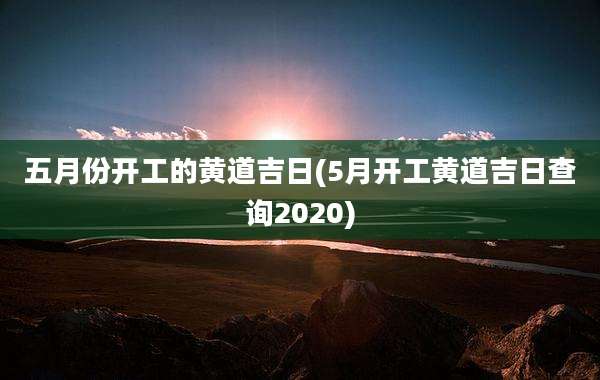 五月份开工的黄道吉日(5月开工黄道吉日查询2020)