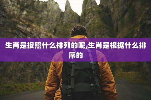 生肖是按照什么排列的呢,生肖是根据什么排序的