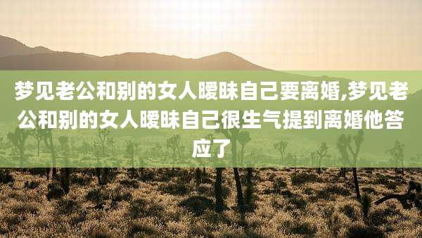梦见老公和别的女人暧昧自己要离婚,梦见老公和别的女人暧昧自己很生气提到离婚他答应了