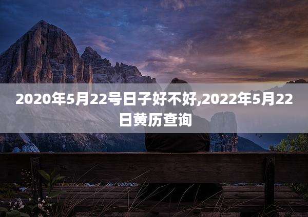 2020年5月22号日子好不好,2022年5月22日黄历查询