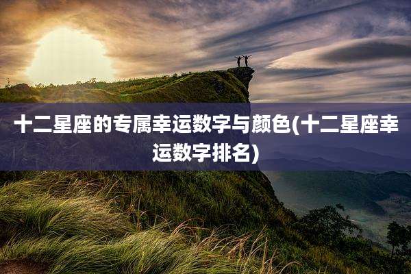 十二星座的专属幸运数字与颜色(十二星座幸运数字排名)