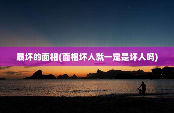 最坏的面相(面相坏人就一定是坏人吗)