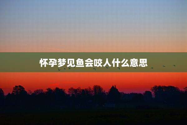 怀孕梦见鱼会咬人什么意思