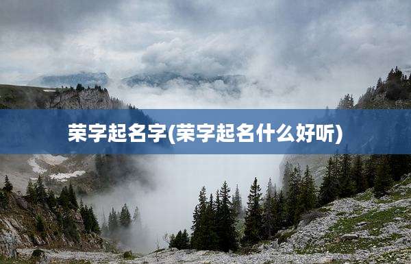 荣字起名字(荣字起名什么好听)