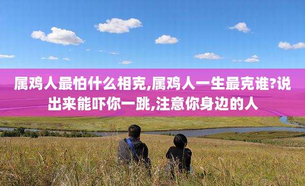 属鸡人最怕什么相克,属鸡人一生最克谁?说出来能吓你一跳,注意你身边的人